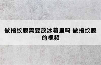 做指纹膜需要放冰箱里吗 做指纹膜的视频